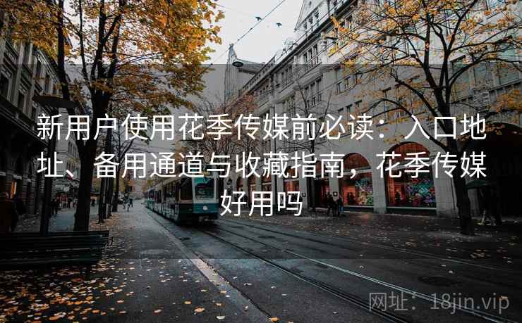 新用户使用花季传媒前必读:入口地址、备用通道与收藏指南,花季传媒好用吗 新用户使用花季传媒前必读:入口地址、备用通道与收藏指南,花季传媒好用吗
