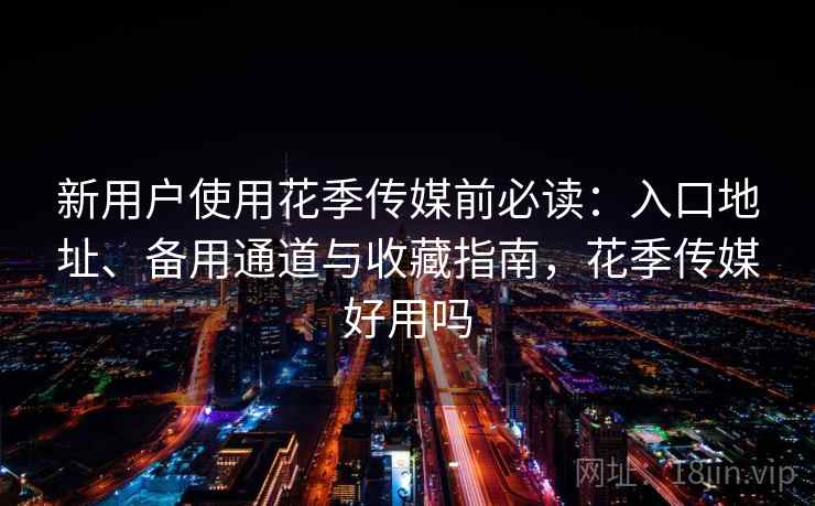 新用户使用花季传媒前必读:入口地址、备用通道与收藏指南,花季传媒好用吗 新用户使用花季传媒前必读:入口地址、备用通道与收藏指南,花季传媒好用吗