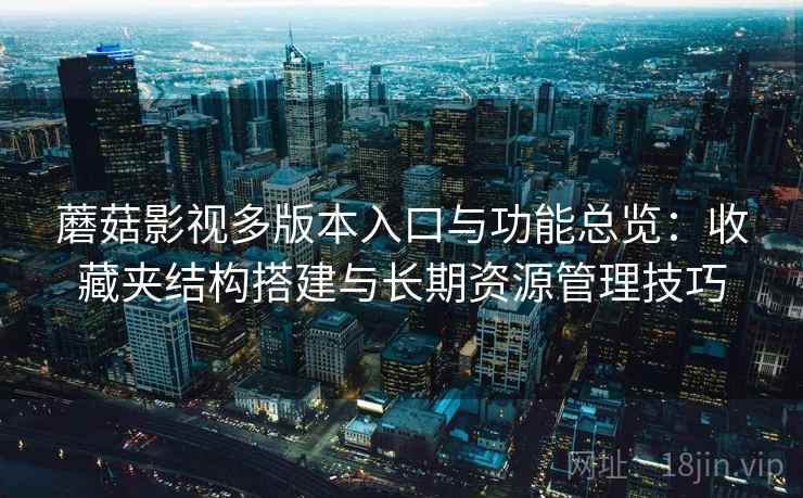 蘑菇影视多版本入口与功能总览:收藏夹结构搭建与长期资源管理技巧 蘑菇影视多版本入口与功能总览:收藏夹结构搭建与长期资源管理技巧
