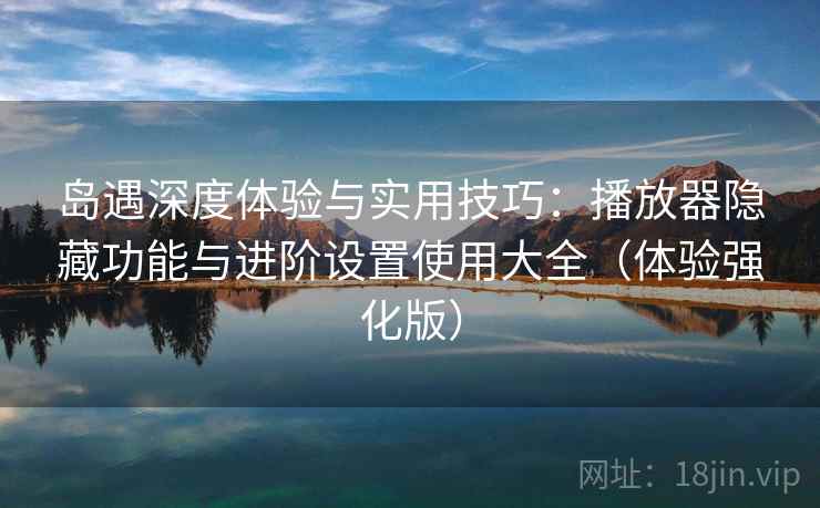 岛遇深度体验与实用技巧:播放器隐藏功能与进阶设置使用大全(体验强化版) 岛遇深度体验与实用技巧:播放器隐藏功能与进阶设置使用大全(体验强化版)