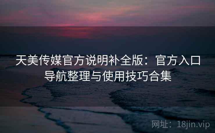 天美传媒官方说明补全版：官方入口导航整理与使用技巧合集