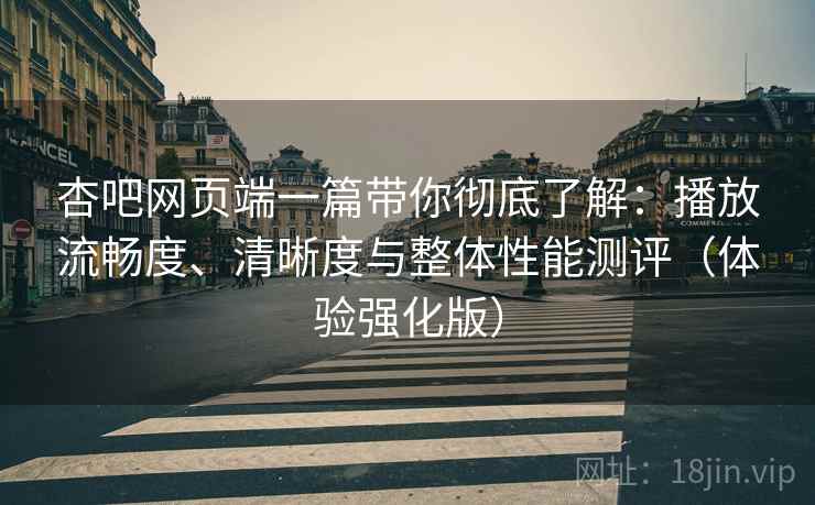 杏吧网页端一篇带你彻底了解:播放流畅度、清晰度与整体性能测评(体验强化版) 杏吧网页端一篇带你彻底了解:播放流畅度、清晰度与整体性能测评(体验强化版)