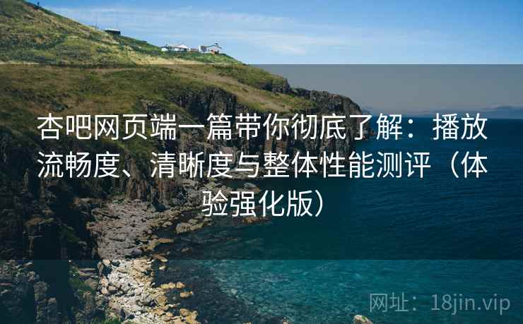 杏吧网页端一篇带你彻底了解:播放流畅度、清晰度与整体性能测评(体验强化版) 杏吧网页端一篇带你彻底了解:播放流畅度、清晰度与整体性能测评(体验强化版)