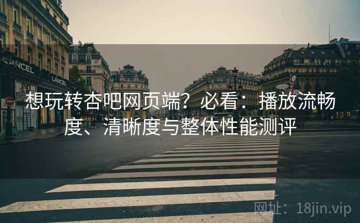 想玩转杏吧网页端?必看:播放流畅度、清晰度与整体性能测评 想玩转杏吧网页端?必看:播放流畅度、清晰度与整体性能测评