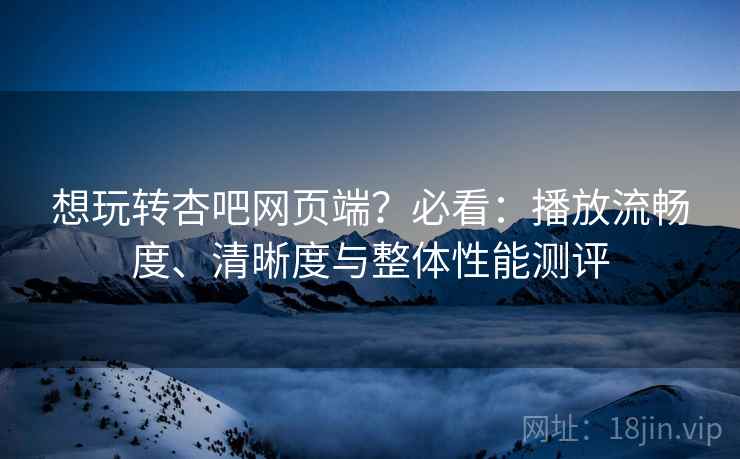 想玩转杏吧网页端?必看:播放流畅度、清晰度与整体性能测评 想玩转杏吧网页端?必看:播放流畅度、清晰度与整体性能测评