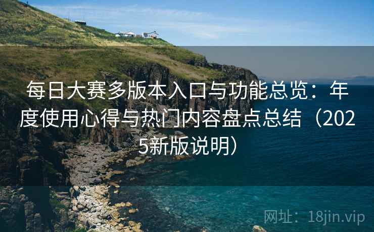 每日大赛多版本入口与功能总览:年度使用心得与热门内容盘点总结(2025新版说明) 每日大赛多版本入口与功能总览:年度使用心得与热门内容盘点总结(2025新版说明)