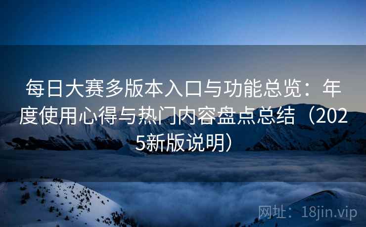 每日大赛多版本入口与功能总览:年度使用心得与热门内容盘点总结(2025新版说明) 每日大赛多版本入口与功能总览:年度使用心得与热门内容盘点总结(2025新版说明)