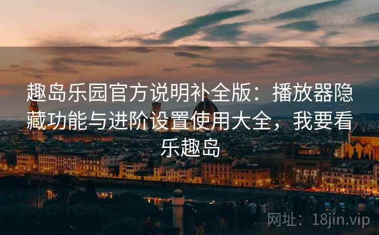 趣岛乐园官方说明补全版：播放器隐藏功能与进阶设置使用大全，我要看乐趣岛