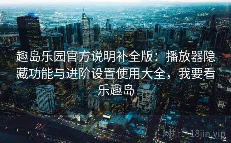 趣岛乐园官方说明补全版：播放器隐藏功能与进阶设置使用大全，我要看乐趣岛