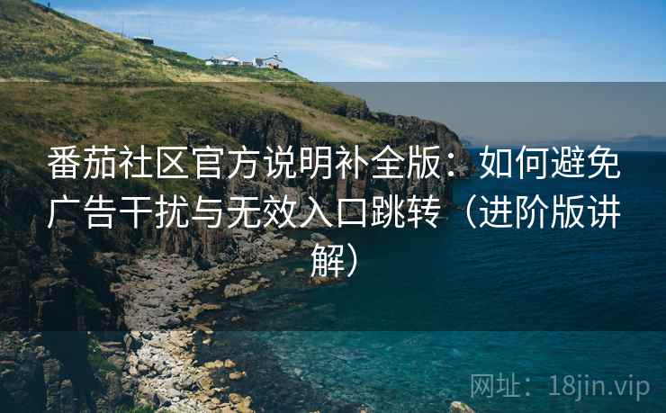 番茄社区官方说明补全版:如何避免广告干扰与无效入口跳转(进阶版讲解) 番茄社区官方说明补全版:如何避免广告干扰与无效入口跳转(进阶版讲解)