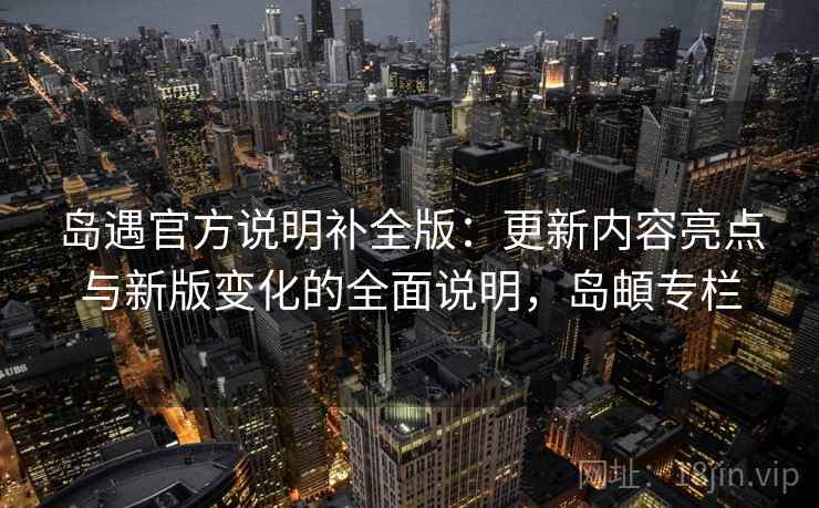 岛遇官方说明补全版：更新内容亮点与新版变化的全面说明，岛頔专栏