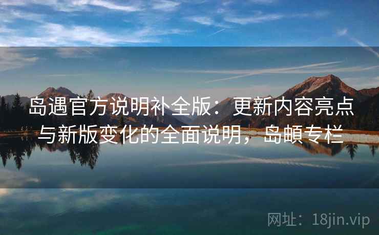 岛遇官方说明补全版：更新内容亮点与新版变化的全面说明，岛頔专栏