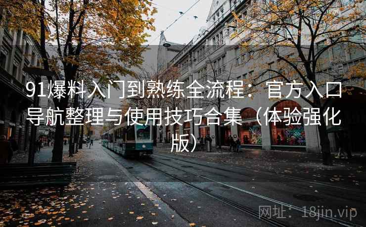 91爆料入门到熟练全流程:官方入口导航整理与使用技巧合集(体验强化版) 91爆料入门到熟练全流程:官方入口导航整理与使用技巧合集(体验强化版)