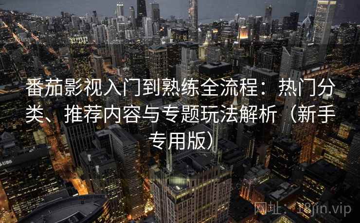 番茄影视入门到熟练全流程:热门分类、推荐内容与专题玩法解析(新手专用版) 番茄影视入门到熟练全流程:热门分类、推荐内容与专题玩法解析(新手专用版)