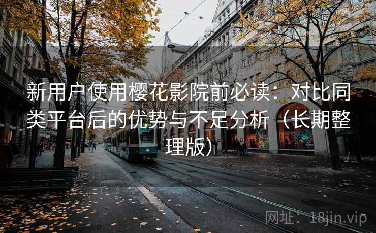 新用户使用樱花影院前必读：对比同类平台后的优势与不足分析（长期整理版）