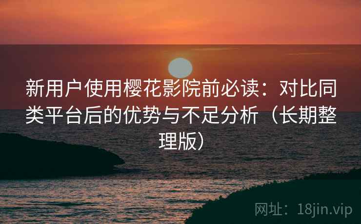 新用户使用樱花影院前必读：对比同类平台后的优势与不足分析（长期整理版）