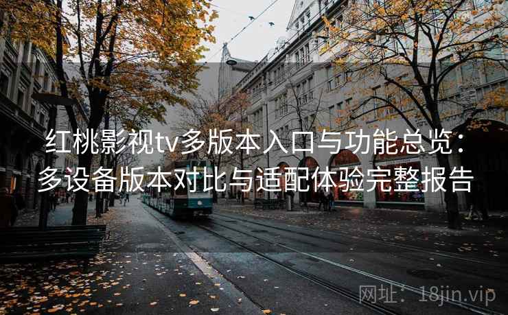 红桃影视tv多版本入口与功能总览:多设备版本对比与适配体验完整报告 红桃影视tv多版本入口与功能总览:多设备版本对比与适配体验完整报告