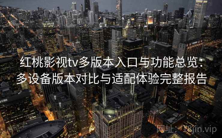 红桃影视tv多版本入口与功能总览:多设备版本对比与适配体验完整报告 红桃影视tv多版本入口与功能总览:多设备版本对比与适配体验完整报告