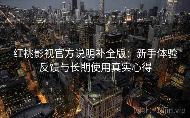 红桃影视官方说明补全版：新手体验反馈与长期使用真实心得