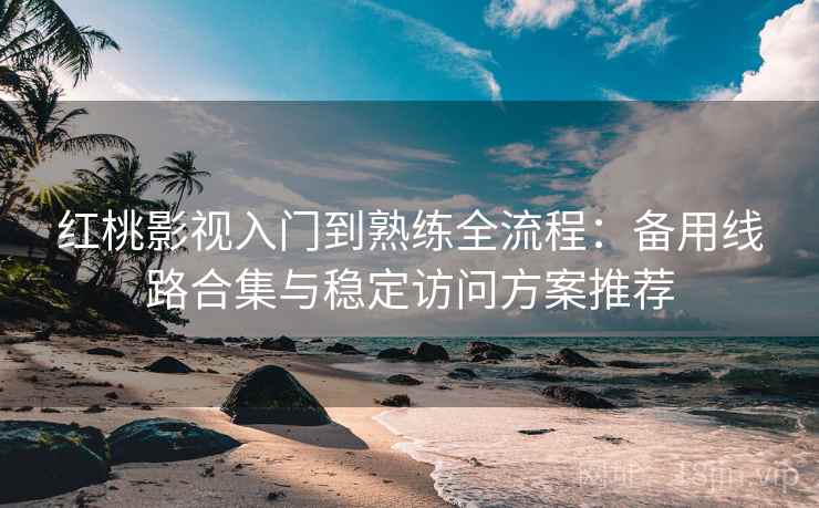 红桃影视入门到熟练全流程:备用线路合集与稳定访问方案推荐 红桃影视入门到熟练全流程:备用线路合集与稳定访问方案推荐