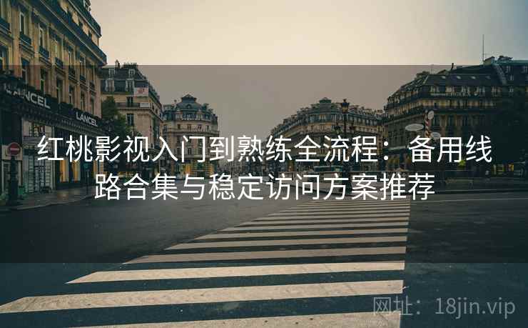 红桃影视入门到熟练全流程:备用线路合集与稳定访问方案推荐 红桃影视入门到熟练全流程:备用线路合集与稳定访问方案推荐