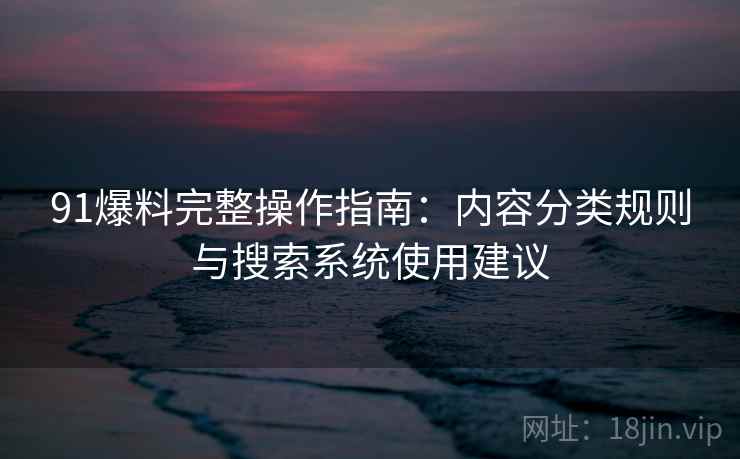 91爆料完整操作指南:内容分类规则与搜索系统使用建议 91爆料完整操作指南:内容分类规则与搜索系统使用建议