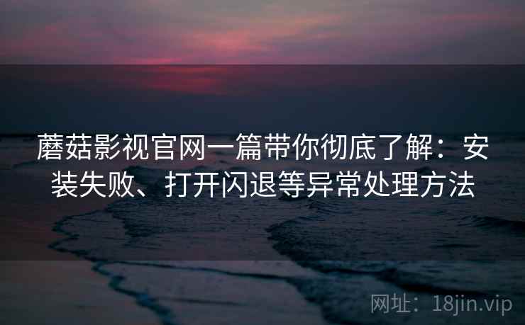 蘑菇影视官网一篇带你彻底了解:安装失败、打开闪退等异常处理方法 蘑菇影视官网一篇带你彻底了解:安装失败、打开闪退等异常处理方法
