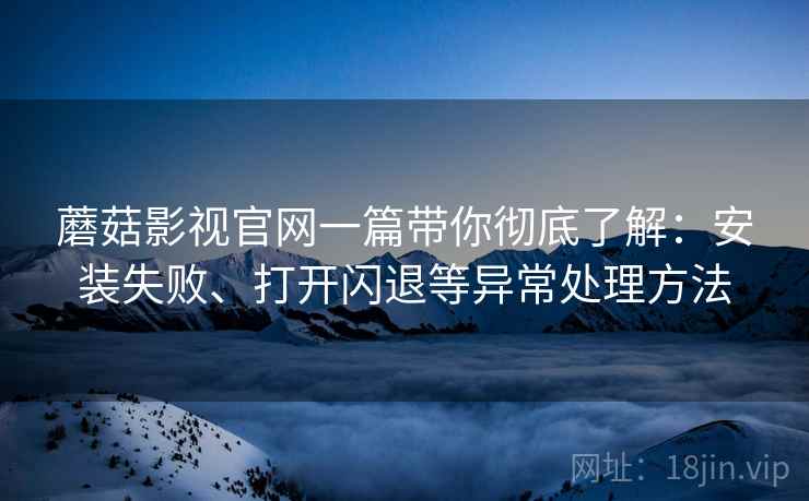蘑菇影视官网一篇带你彻底了解:安装失败、打开闪退等异常处理方法 蘑菇影视官网一篇带你彻底了解:安装失败、打开闪退等异常处理方法