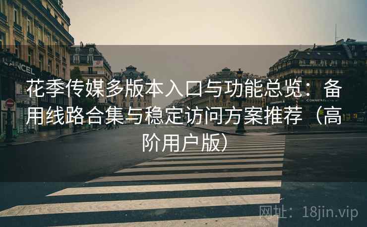 花季传媒多版本入口与功能总览:备用线路合集与稳定访问方案推荐(高阶用户版) 花季传媒多版本入口与功能总览:备用线路合集与稳定访问方案推荐(高阶用户版)