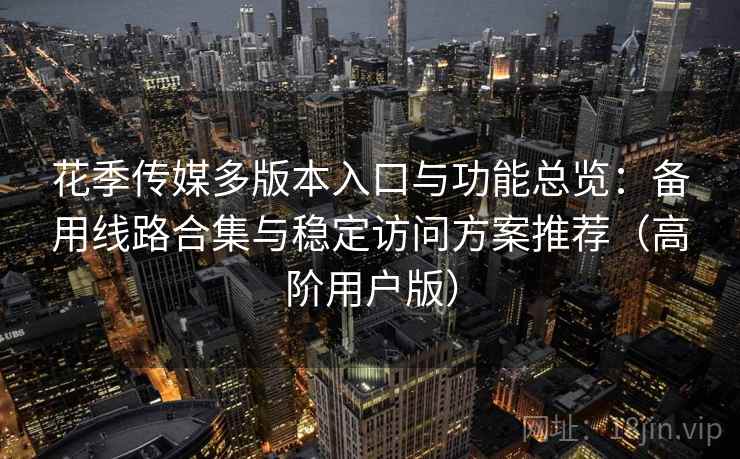 花季传媒多版本入口与功能总览:备用线路合集与稳定访问方案推荐(高阶用户版) 花季传媒多版本入口与功能总览:备用线路合集与稳定访问方案推荐(高阶用户版)