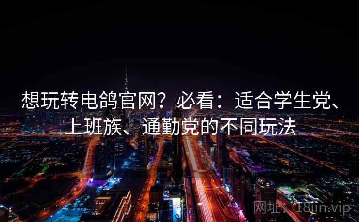 想玩转电鸽官网?必看:适合学生党、上班族、通勤党的不同玩法 想玩转电鸽官网?必看:适合学生党、上班族、通勤党的不同玩法