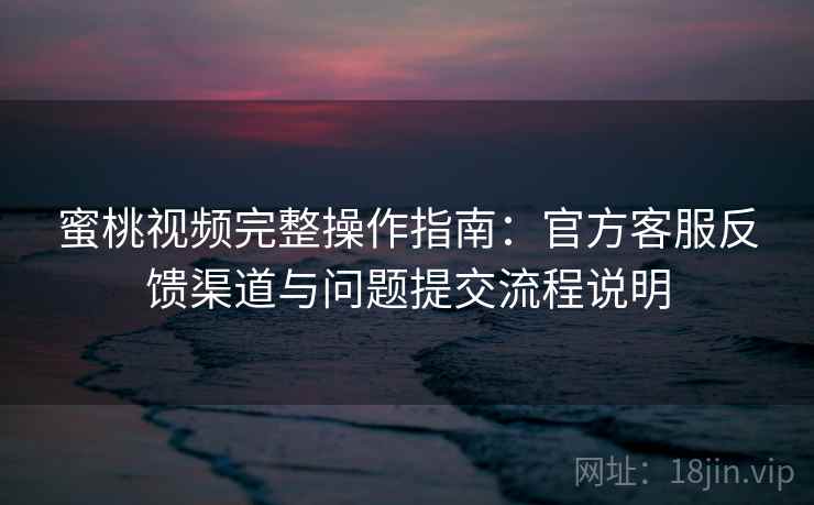 蜜桃视频完整操作指南:官方客服反馈渠道与问题提交流程说明 蜜桃视频完整操作指南:官方客服反馈渠道与问题提交流程说明