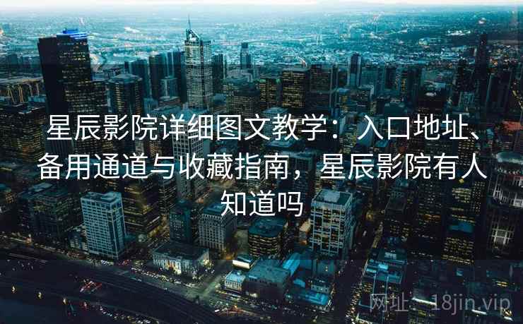 星辰影院详细图文教学：入口地址、备用通道与收藏指南，星辰影院有人知道吗