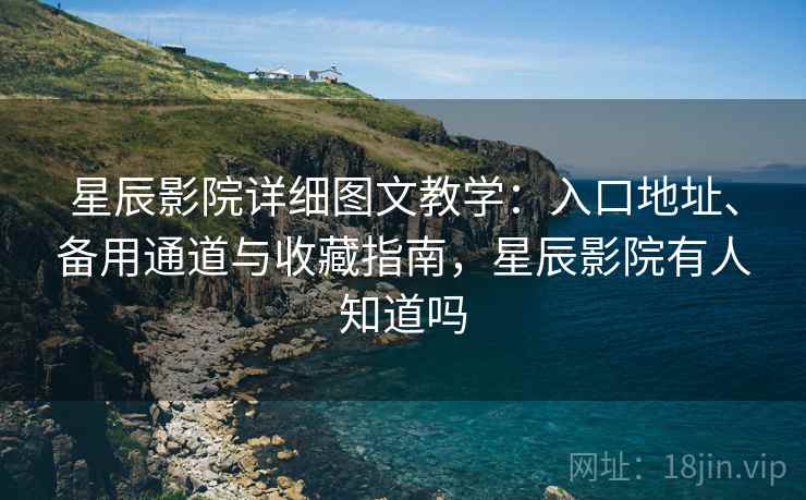 星辰影院详细图文教学：入口地址、备用通道与收藏指南，星辰影院有人知道吗