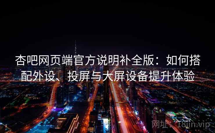 杏吧网页端官方说明补全版:如何搭配外设、投屏与大屏设备提升体验 杏吧网页端官方说明补全版:如何搭配外设、投屏与大屏设备提升体验
