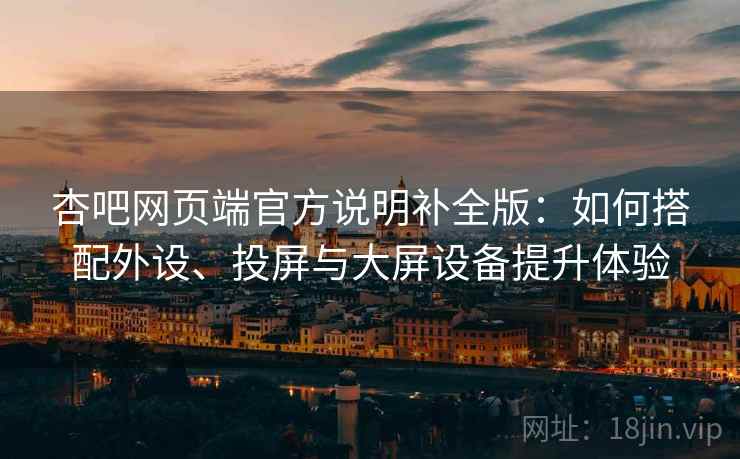杏吧网页端官方说明补全版:如何搭配外设、投屏与大屏设备提升体验 杏吧网页端官方说明补全版:如何搭配外设、投屏与大屏设备提升体验