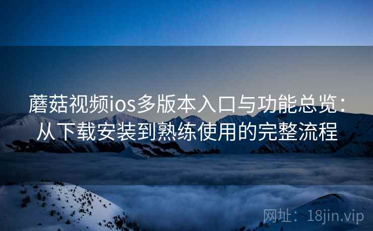 蘑菇视频ios多版本入口与功能总览：从下载安装到熟练使用的完整流程